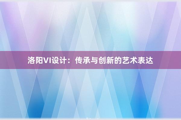 洛阳VI设计：传承与创新的艺术表达