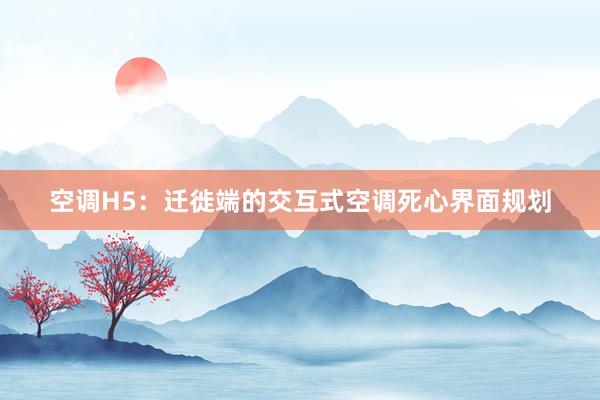 空调H5：迁徙端的交互式空调死心界面规划