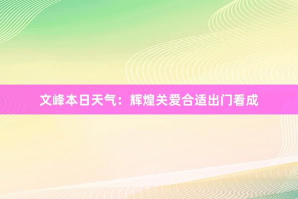 文峰本日天气：辉煌关爱合适出门看成